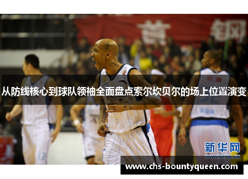 从防线核心到球队领袖全面盘点索尔坎贝尔的场上位置演变 从防线核心到球队领袖全面盘点索尔坎贝尔的场上位置演变