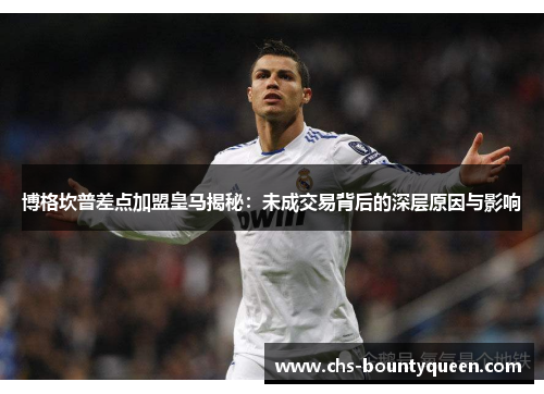 博格坎普差点加盟皇马揭秘：未成交易背后的深层原因与影响