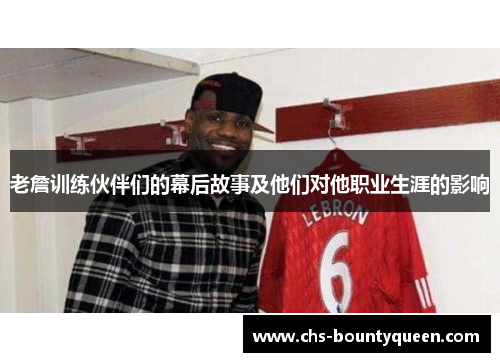 老詹训练伙伴们的幕后故事及他们对他职业生涯的影响 老詹训练伙伴们的幕后故事及他们对他职业生涯的影响