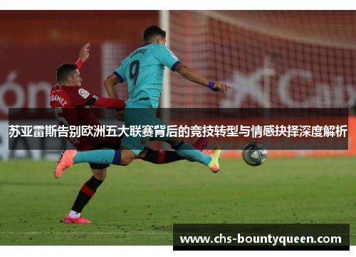 苏亚雷斯告别欧洲五大联赛背后的竞技转型与情感抉择深度解析