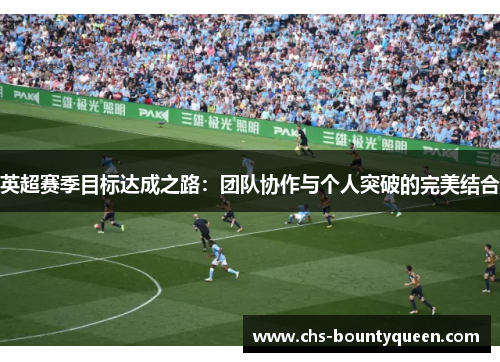 英超赛季目标达成之路:团队协作与个人突破的完美结合 英超赛季目标达成之路:团队协作与个人突破的完美结合