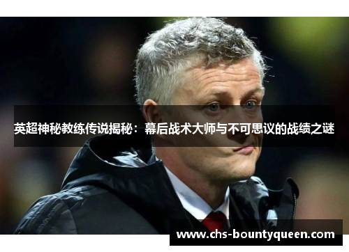 英超神秘教练传说揭秘:幕后战术大师与不可思议的战绩之谜 英超神秘教练传说揭秘:幕后战术大师与不可思议的战绩之谜