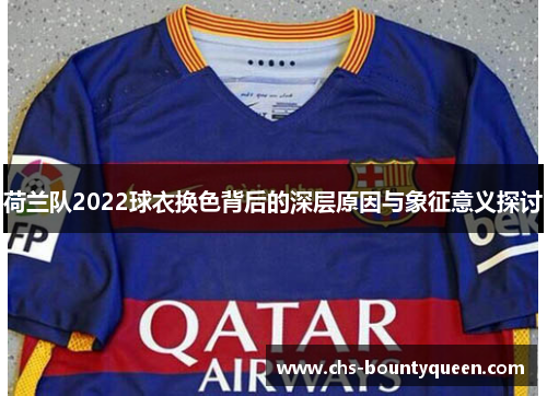 荷兰队2022球衣换色背后的深层原因与象征意义探讨 荷兰队2022球衣换色背后的深层原因与象征意义探讨