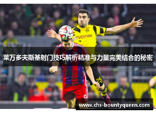 莱万多夫斯基射门技巧解析精准与力量完美结合的秘密 莱万多夫斯基射门技巧解析精准与力量完美结合的秘密