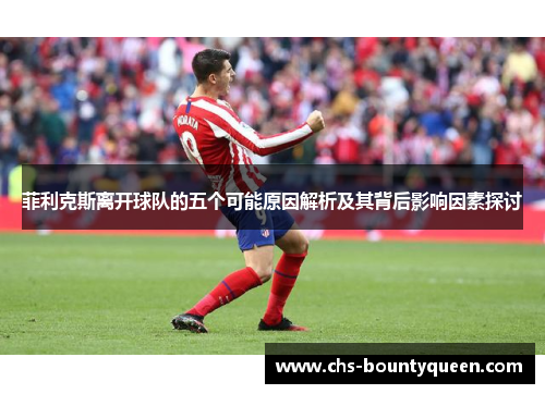 菲利克斯离开球队的五个可能原因解析及其背后影响因素探讨 菲利克斯离开球队的五个可能原因解析及其背后影响因素探讨