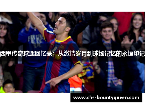 西甲传奇球迷回忆录:从激情岁月到球场记忆的永恒印记 西甲传奇球迷回忆录:从激情岁月到球场记忆的永恒印记