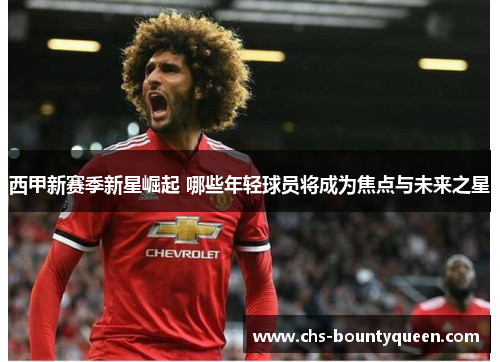 西甲新赛季新星崛起 哪些年轻球员将成为焦点与未来之星 西甲新赛季新星崛起 哪些年轻球员将成为焦点与未来之星