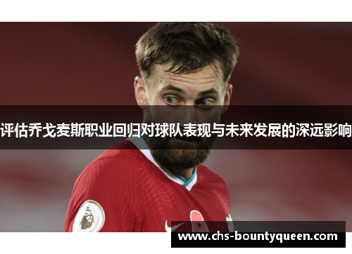 评估乔戈麦斯职业回归对球队表现与未来发展的深远影响 评估乔戈麦斯职业回归对球队表现与未来发展的深远影响