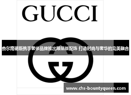 费尔南德斯携手奢侈品牌推出限量版配饰 打造时尚与奢华的完美融合