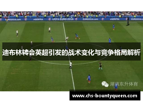 迪布林转会英超引发的战术变化与竞争格局解析