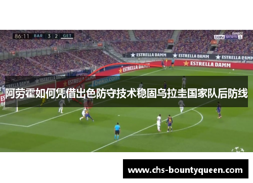 阿劳霍如何凭借出色防守技术稳固乌拉圭国家队后防线