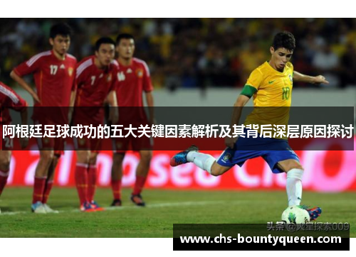 阿根廷足球成功的五大关键因素解析及其背后深层原因探讨
