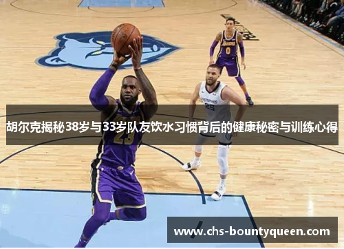 胡尔克揭秘38岁与33岁队友饮水习惯背后的健康秘密与训练心得