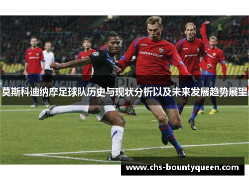 莫斯科迪纳摩足球队历史与现状分析以及未来发展趋势展望 莫斯科迪纳摩足球队历史与现状分析以及未来发展趋势展望
