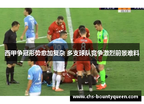 西甲争冠形势愈加复杂 多支球队竞争激烈前景难料 西甲争冠形势愈加复杂 多支球队竞争激烈前景难料