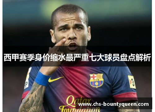 西甲赛季身价缩水最严重七大球员盘点解析