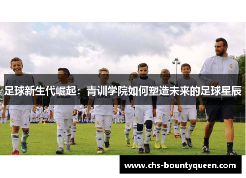 足球新生代崛起:青训学院如何塑造未来的足球星辰 足球新生代崛起:青训学院如何塑造未来的足球星辰