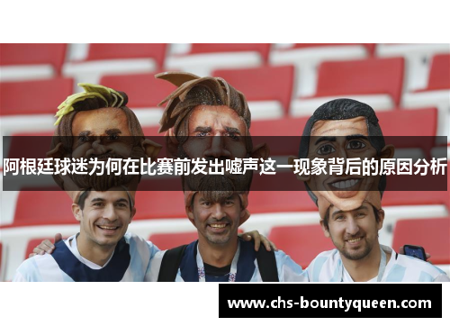 阿根廷球迷为何在比赛前发出嘘声这一现象背后的原因分析
