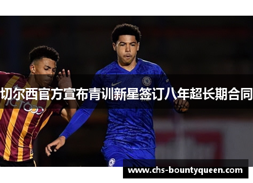 切尔西官方宣布青训新星签订八年超长期合同