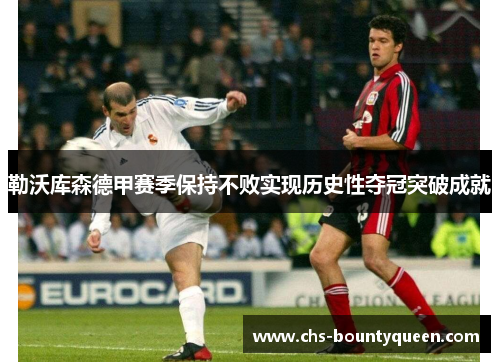 勒沃库森德甲赛季保持不败实现历史性夺冠突破成就