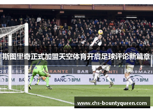 斯图里奇正式加盟天空体育开启足球评论新篇章