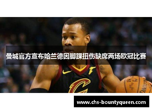 曼城官方宣布哈兰德因脚踝扭伤缺席两场欧冠比赛 曼城官方宣布哈兰德因脚踝扭伤缺席两场欧冠比赛