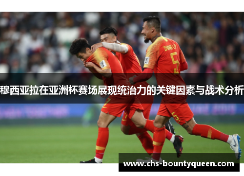 穆西亚拉在亚洲杯赛场展现统治力的关键因素与战术分析