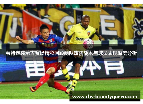 韦特逆袭蒙古赛场精彩回顾两队攻防战术与球员表现深度分析