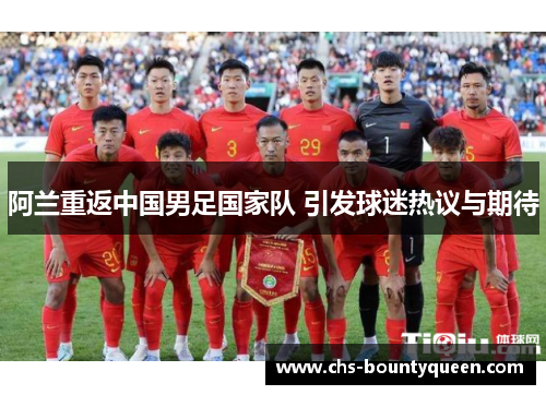 阿兰重返中国男足国家队 引发球迷热议与期待 阿兰重返中国男足国家队 引发球迷热议与期待