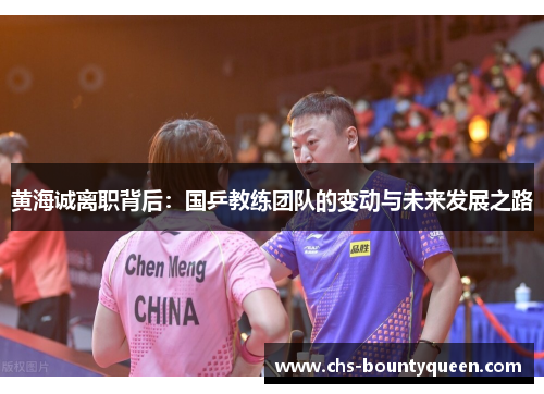 黄海诚离职背后:国乒教练团队的变动与未来发展之路 黄海诚离职背后:国乒教练团队的变动与未来发展之路