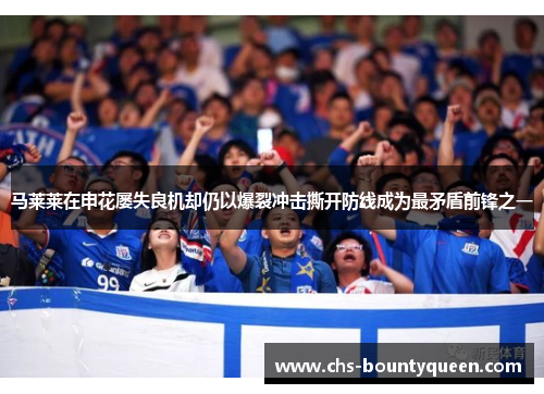 马莱莱在申花屡失良机却仍以爆裂冲击撕开防线成为最矛盾前锋之一