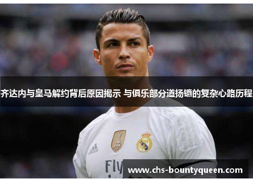 齐达内与皇马解约背后原因揭示 与俱乐部分道扬镳的复杂心路历程 齐达内与皇马解约背后原因揭示 与俱乐部分道扬镳的复杂心路历程