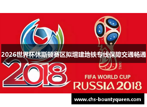 2026世界杯休斯顿赛区拟增建地铁专线保障交通畅通 2026世界杯休斯顿赛区拟增建地铁专线保障交通畅通