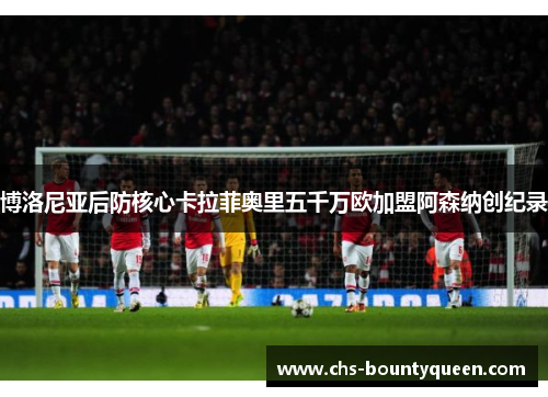 博洛尼亚后防核心卡拉菲奥里五千万欧加盟阿森纳创纪录