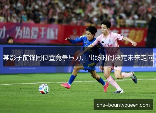 某影子前锋同位置竞争压力，出场时间决定未来走向